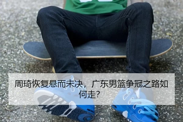 周琦恢复悬而未决，广东男篮争冠之路如何走？ | ng28.app